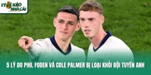 5 Lý Do Phil Foden Và Cole Palmer Bị Loại Khỏi Đội Tuyển Anh