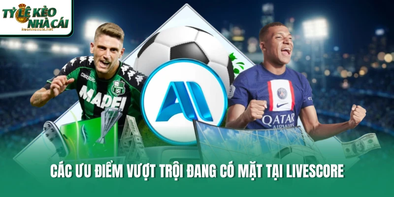 Các ưu điểm vượt trội đang có mặt tại LiveScore