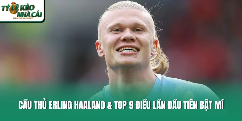 Cầu Thủ Erling Haaland & Top 9 Điều Lần Đầu Tiên Bật Mí