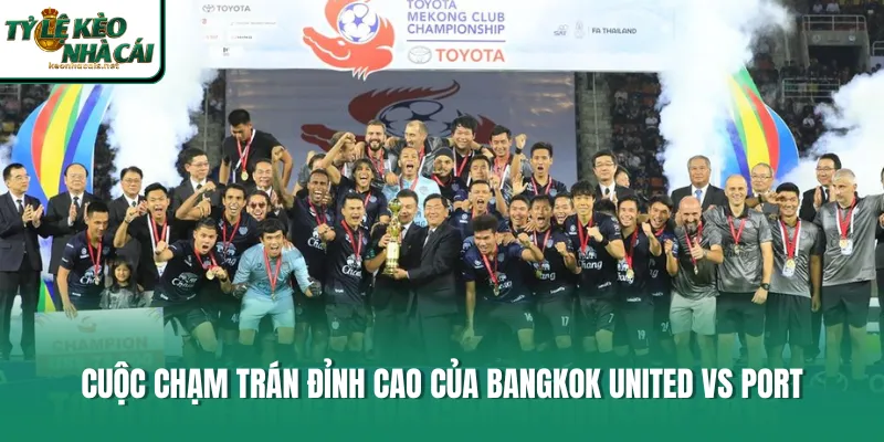 Cuộc chạm trán đỉnh cao của Bangkok United vs Port