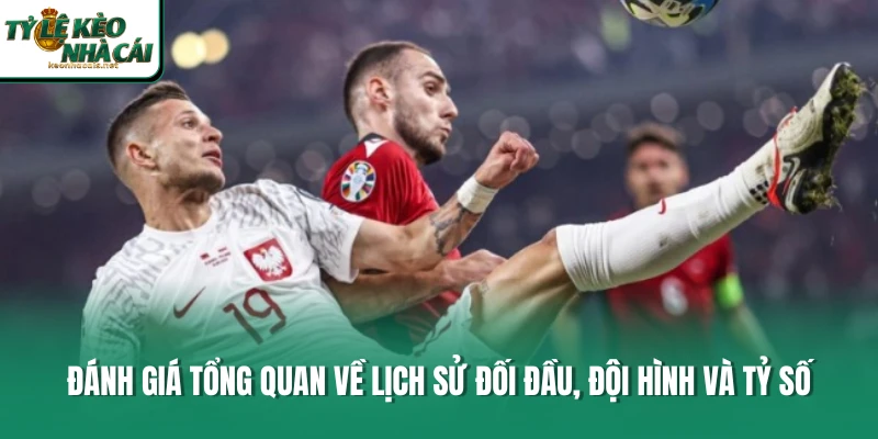 Đánh giá tổng quan về lịch sử đối đầu, đội hình và tỷ số