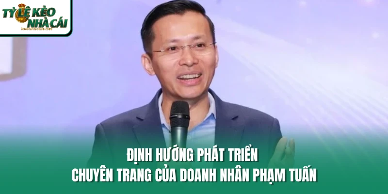 Định hướng phát triển chuyên trang của doanh nhân Phạm Tuấn