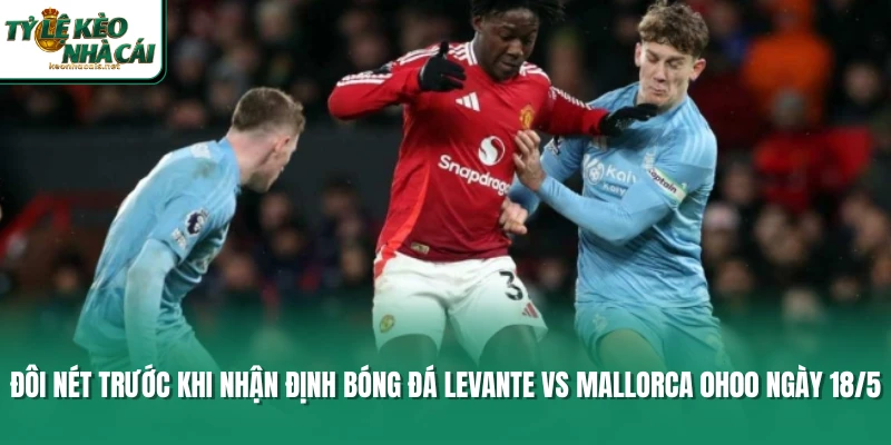 Đôi nét trước khi nhận định bóng đá Levante vs Mallorca 0h00 ngày 18/5