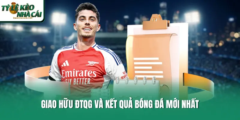 Giao hữu ĐTQG và kết quả bóng đá mới nhất 