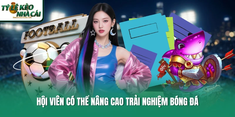 Hội viên có thể nâng cao trải nghiệm bóng đá