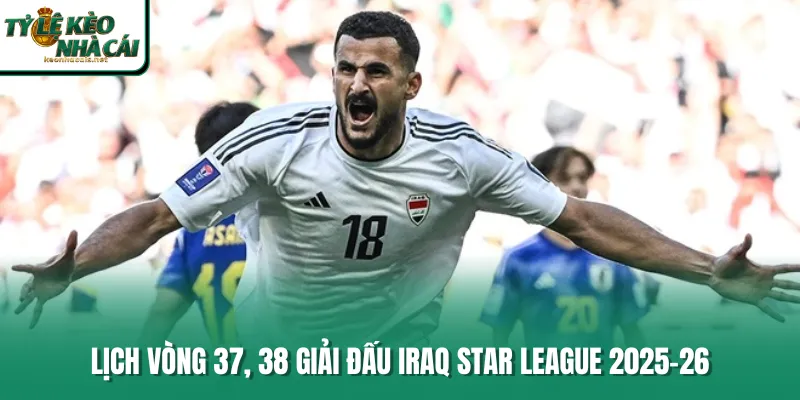 Lịch vòng 37, 38 giải đấu Iraq Star League 2025-26