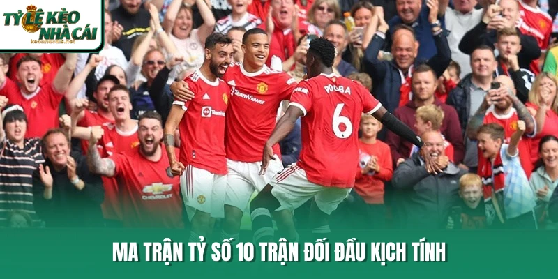 Ma trận tỷ số 10 trận đối đầu kịch tính