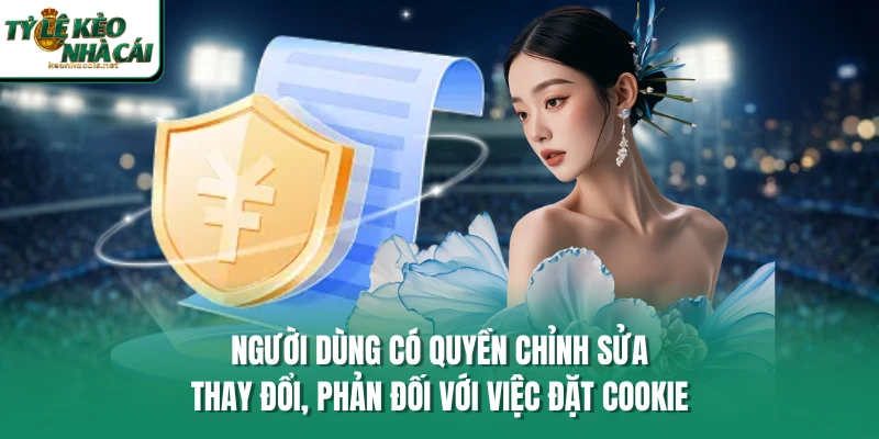 Người dùng có quyền chỉnh sửa, thay đổi, phản đối với việc đặt cookie