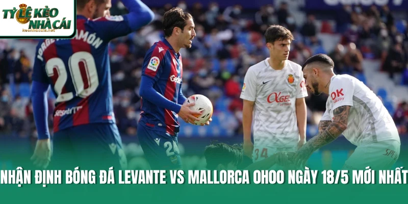 Nhận Định Bóng Đá Levante Vs Mallorca 0h00 Ngày 18/5 Mới Nhất