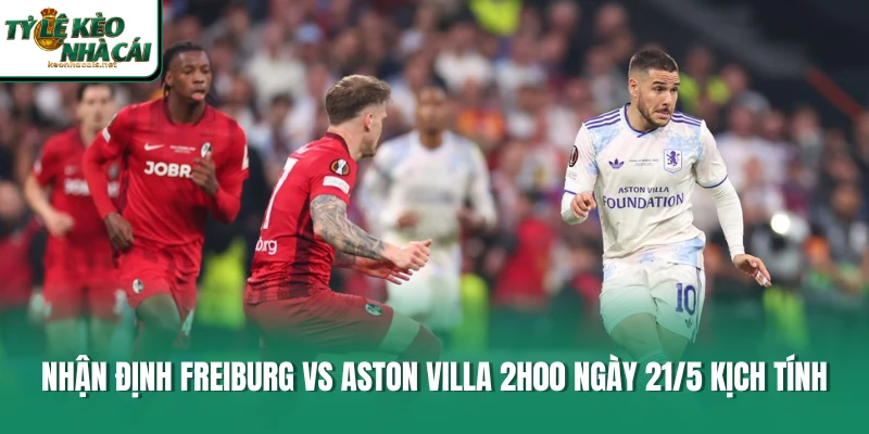 Nhận Định Freiburg Vs Aston Villa 2h00 Ngày 21/5 Kịch Tính