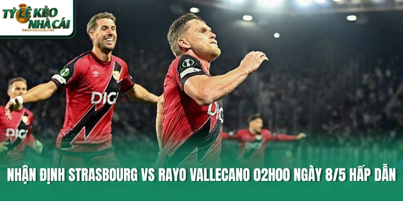 Nhận Định Strasbourg Vs Rayo Vallecano 02h00 Ngày 8/5 Hấp Dẫn