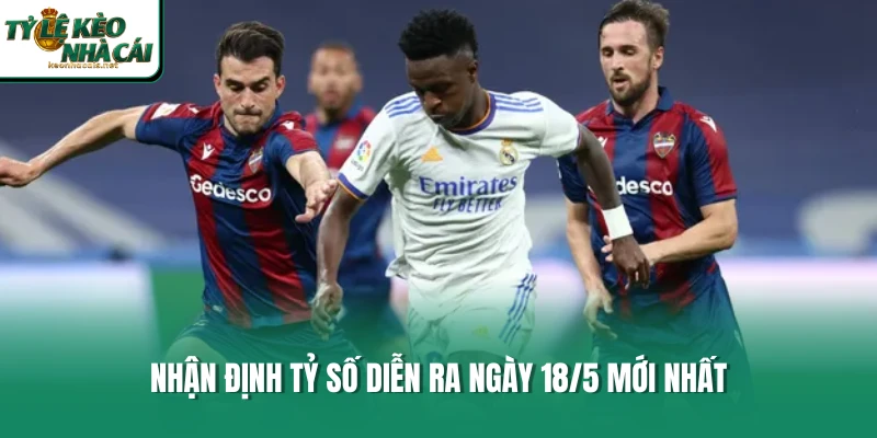 Nhận định tỷ số diễn ra ngày 18/5 mới nhất