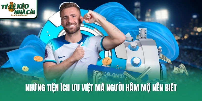 Những tiện ích ưu việt mà người hâm mộ nên biết