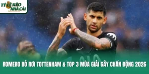 Romero Bỏ Rơi Tottenham & Top 3 Mùa Giải Gây Chấn Động 2026