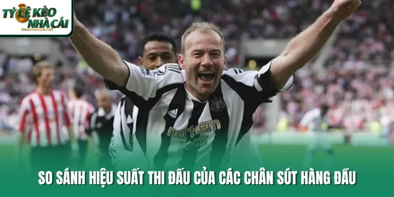 So sánh hiệu suất thi đấu của các chân sút hàng đầu