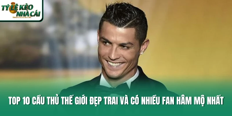 Top 10 Cầu Thủ Thế Giới Đẹp Trai Và Có Nhiều Fan Hâm Mộ Nhất