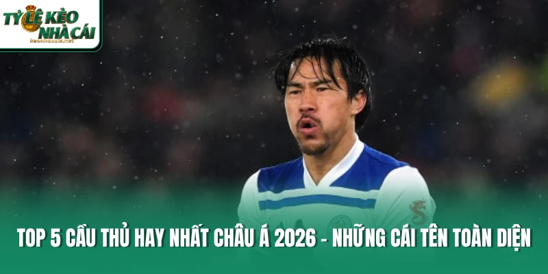 Top 5 Cầu Thủ Hay Nhất Châu Á 2026 – Những Cái Tên Toàn Diện